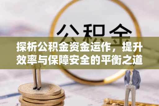 富顺探析公积金资金运作，提升效率与保障安全的平衡之道