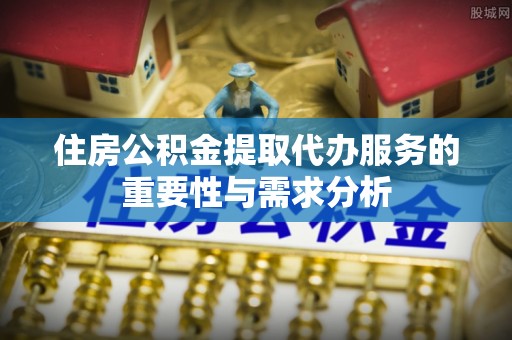 富顺住房公积金提取代办服务的重要性与需求分析