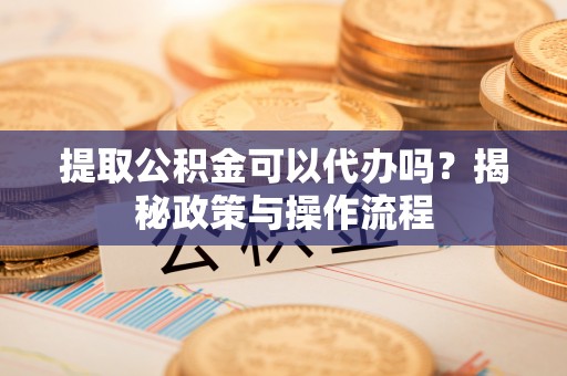 富顺提取公积金可以代办吗？揭秘政策与操作流程