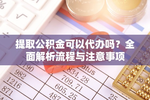 富顺提取公积金可以代办吗？全面解析流程与注意事项