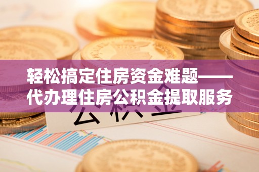 富顺轻松搞定住房资金难题——代办理住房公积金提取服务详解