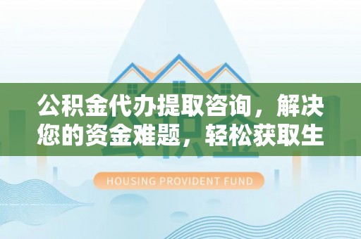 富顺公积金代办提取咨询，解决您的资金难题，轻松获取生活助力