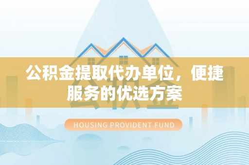 富顺公积金提取代办单位，便捷服务的优选方案