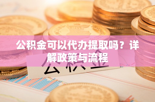 富顺公积金可以代办提取吗？详解政策与流程