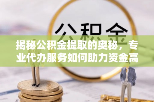 富顺揭秘公积金提取的奥秘，专业代办服务如何助力资金高效管理