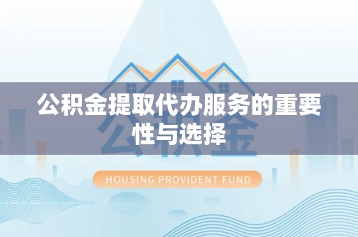 富顺公积金提取代办服务的重要性与选择