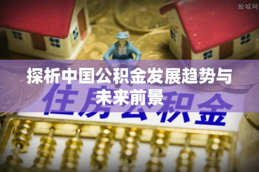 富顺探析中国公积金发展趋势与未来前景