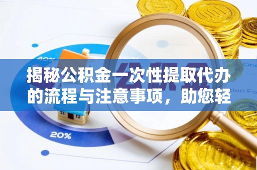 富顺揭秘公积金一次性提取代办的流程与注意事项，助您轻松拿钱！