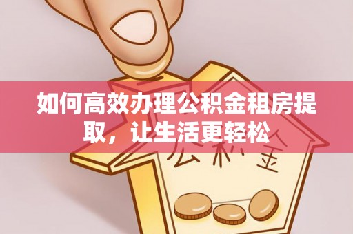 富顺如何高效办理公积金租房提取，让生活更轻松
