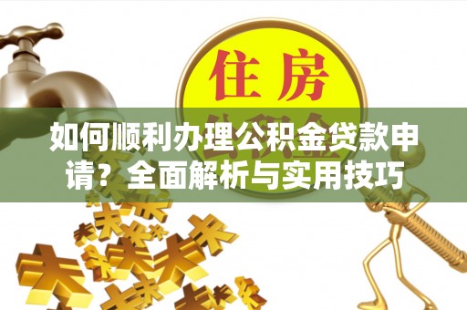 富顺如何顺利办理公积金贷款申请？全面解析与实用技巧