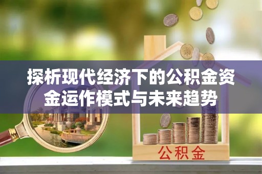 富顺探析现代经济下的公积金资金运作模式与未来趋势