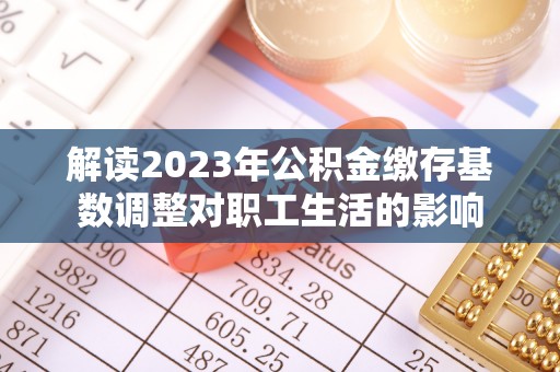 富顺解读2023年公积金缴存基数调整对职工生活的影响