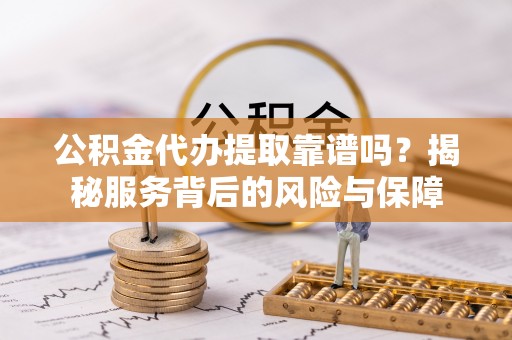 富顺公积金代办提取靠谱吗？揭秘服务背后的风险与保障