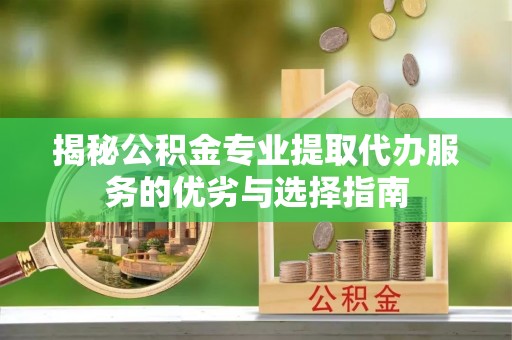 富顺揭秘公积金专业提取代办服务的优劣与选择指南