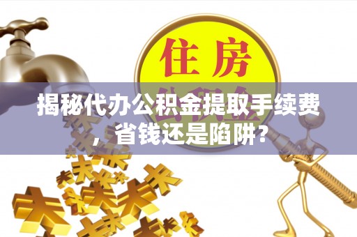 富顺揭秘代办公积金提取手续费，省钱还是陷阱？