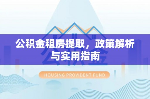 富顺公积金租房提取，政策解析与实用指南