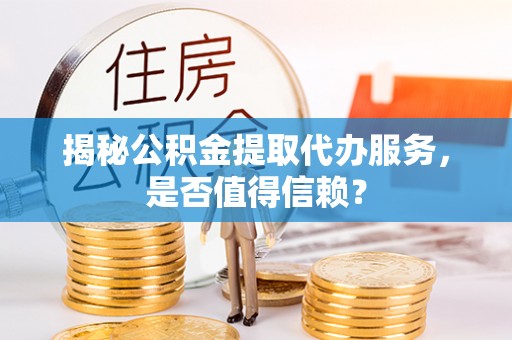 富顺揭秘公积金提取代办服务，是否值得信赖？