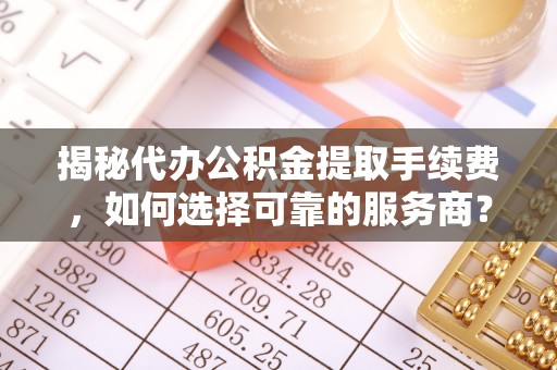 富顺揭秘代办公积金提取手续费，如何选择可靠的服务商？