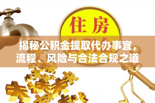 富顺揭秘公积金提取代办事宜，流程、风险与合法合规之道