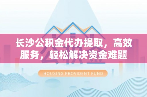 富顺长沙公积金代办提取，高效服务，轻松解决资金难题