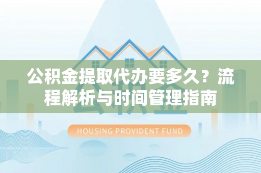 富顺公积金提取代办要多久？流程解析与时间管理指南