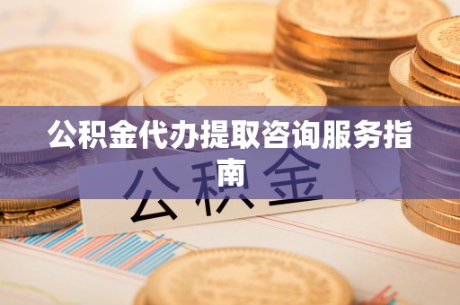 富顺公积金代办提取咨询服务指南