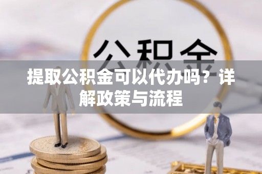 富顺提取公积金可以代办吗？详解政策与流程