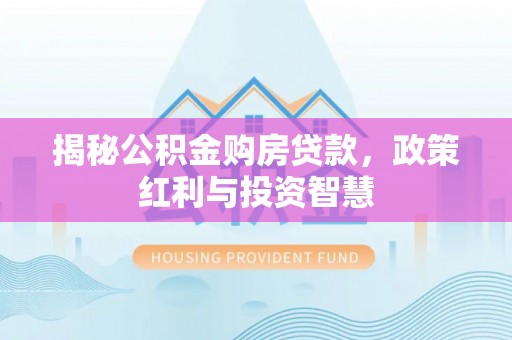 富顺揭秘公积金购房贷款，政策红利与投资智慧