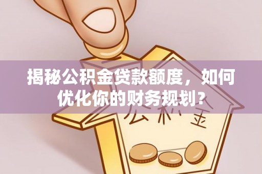 富顺揭秘公积金贷款额度，如何优化你的财务规划？