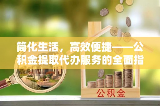 富顺简化生活，高效便捷——公积金提取代办服务的全面指南