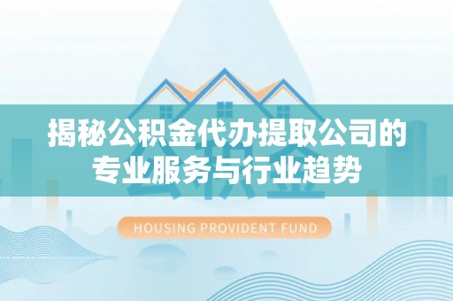 富顺揭秘公积金代办提取公司的专业服务与行业趋势