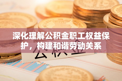 富顺深化理解公积金职工权益保护，构建和谐劳动关系