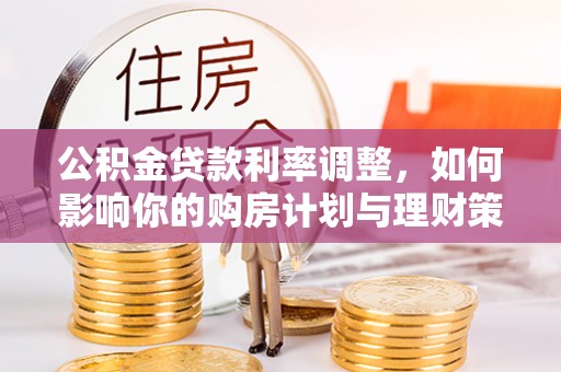 富顺公积金贷款利率调整，如何影响你的购房计划与理财策略