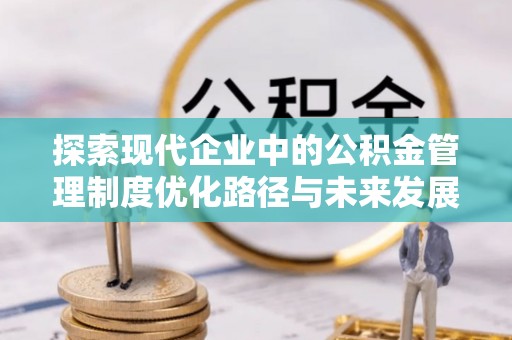 富顺探索现代企业中的公积金管理制度优化路径与未来发展