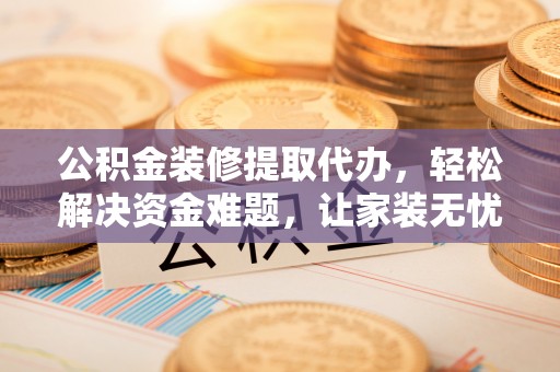 富顺公积金装修提取代办，轻松解决资金难题，让家装无忧