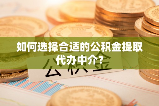 富顺如何选择合适的公积金提取代办中介？