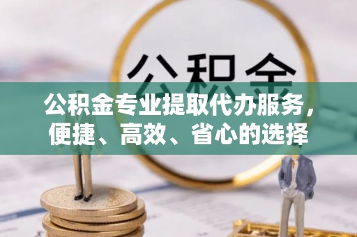 富顺公积金专业提取代办服务，便捷、高效、省心的选择
