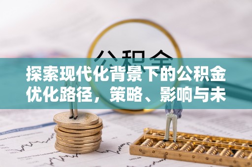 富顺探索现代化背景下的公积金优化路径，策略、影响与未来展望