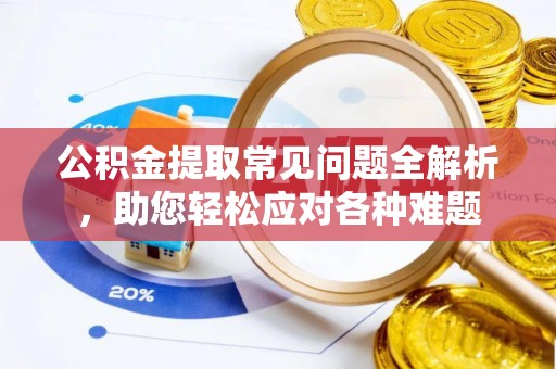 富顺公积金提取常见问题全解析，助您轻松应对各种难题