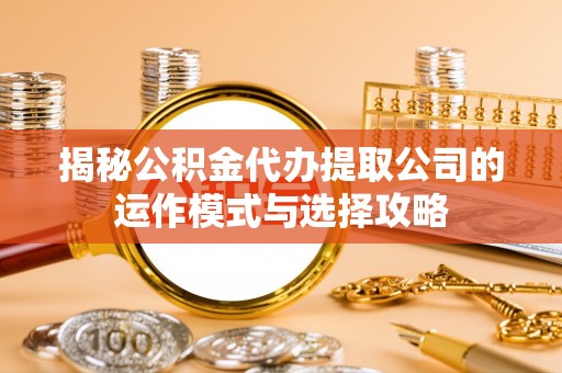 富顺揭秘公积金代办提取公司的运作模式与选择攻略