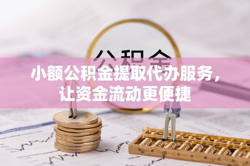 富顺小额公积金提取代办服务，让资金流动更便捷