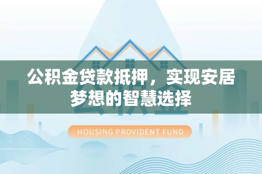 富顺公积金贷款抵押，实现安居梦想的智慧选择