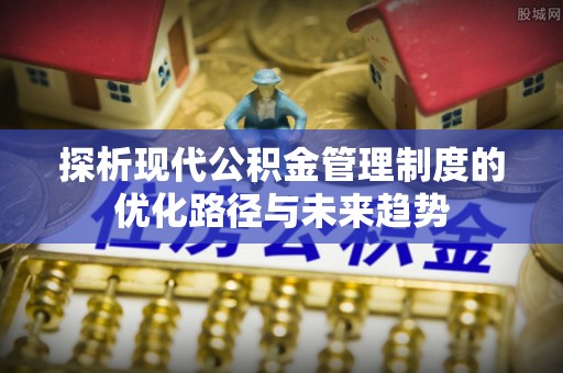 富顺探析现代公积金管理制度的优化路径与未来趋势