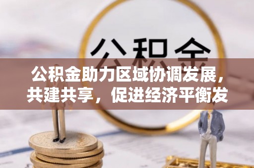 富顺公积金助力区域协调发展，共建共享，促进经济平衡发展