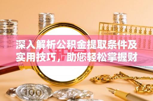 富顺深入解析公积金提取条件及实用技巧，助您轻松掌握财富管理