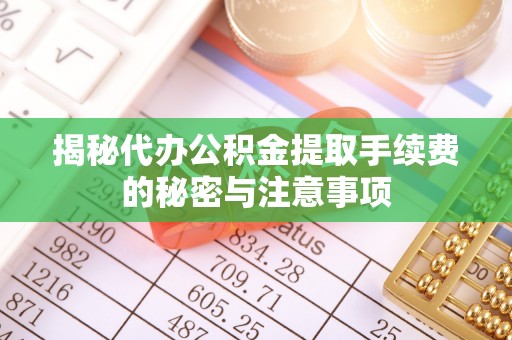 富顺揭秘代办公积金提取手续费的秘密与注意事项