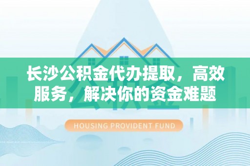 富顺长沙公积金代办提取，高效服务，解决你的资金难题