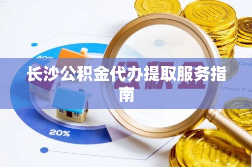 富顺长沙公积金代办提取服务指南