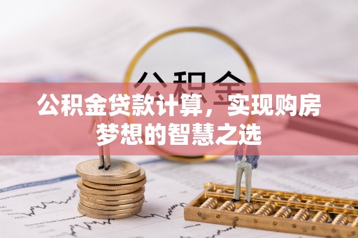 富顺公积金贷款计算，实现购房梦想的智慧之选