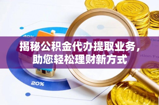 富顺揭秘公积金代办提取业务，助您轻松理财新方式